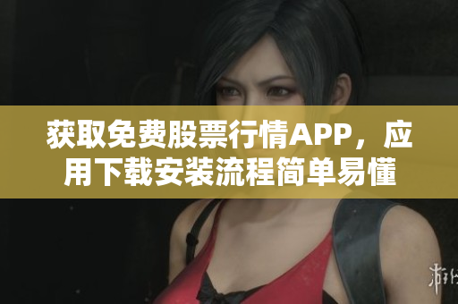 获取免费股票行情APP，应用下载安装流程简单易懂