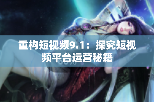 重构短视频9.1：探究短视频平台运营秘籍
