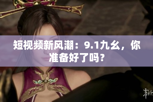 短视频新风潮：9.1九幺，你准备好了吗？