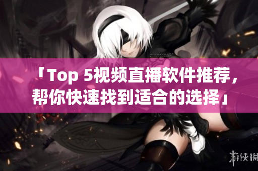 「Top 5视频直播软件推荐，帮你快速找到适合的选择」