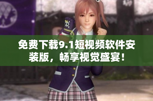 免费下载9.1短视频软件安装版，畅享视觉盛宴！