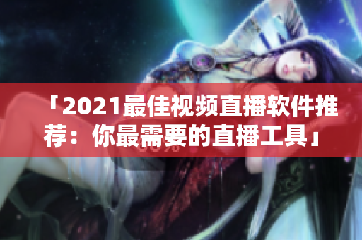 「2021最佳视频直播软件推荐：你最需要的直播工具」