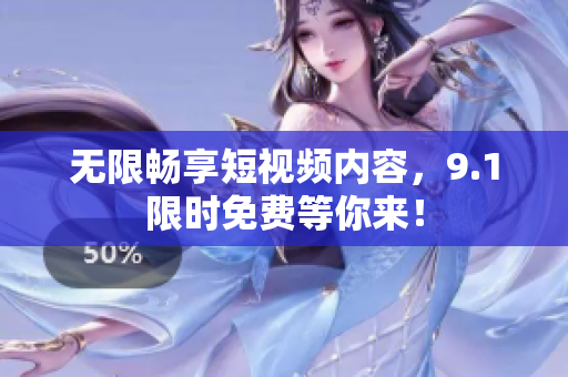 无限畅享短视频内容，9.1限时免费等你来！