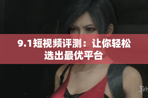 9.1短视频评测：让你轻松选出最优平台