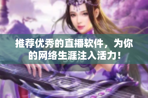 推荐优秀的直播软件，为你的网络生涯注入活力！