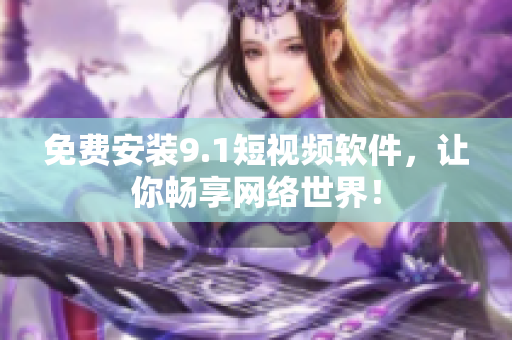 免费安装9.1短视频软件，让你畅享网络世界！