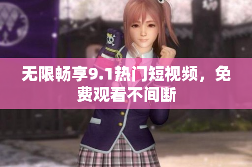 无限畅享9.1热门短视频，免费观看不间断