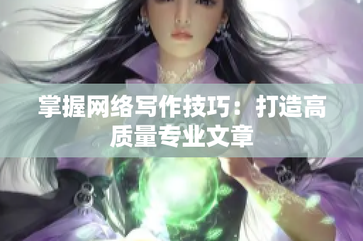 掌握网络写作技巧：打造高质量专业文章