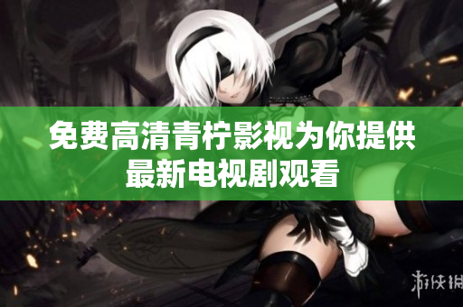 免费高清青柠影视为你提供最新电视剧观看