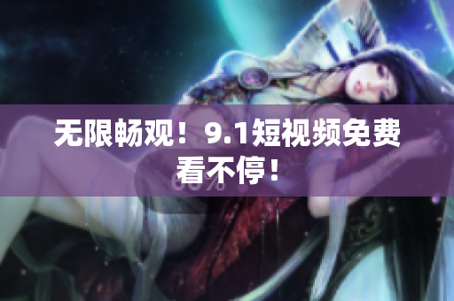 无限畅观！9.1短视频免费看不停！