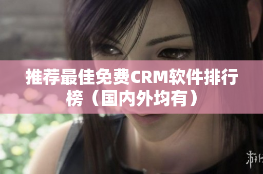推荐最佳免费CRM软件排行榜（国内外均有）
