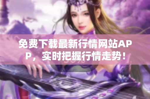 免费下载最新行情网站APP，实时把握行情走势！