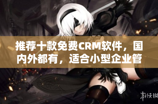 推荐十款免费CRM软件，国内外都有，适合小型企业管理