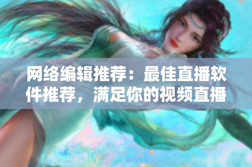 网络编辑推荐：最佳直播软件推荐，满足你的视频直播需求