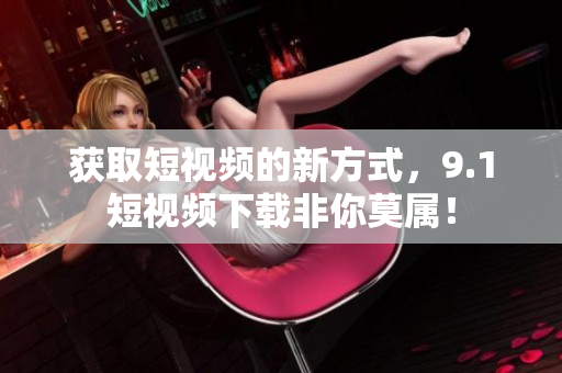 获取短视频的新方式，9.1短视频下载非你莫属！