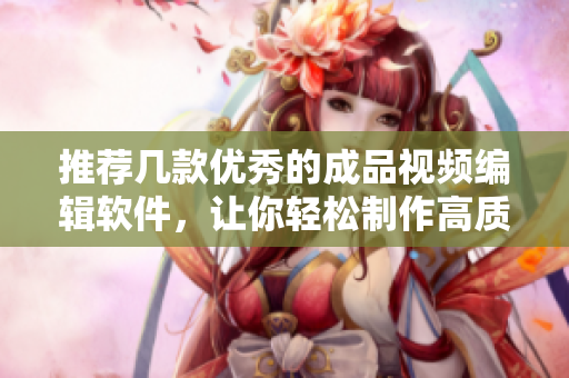 推荐几款优秀的成品视频编辑软件，让你轻松制作高质量视频！
