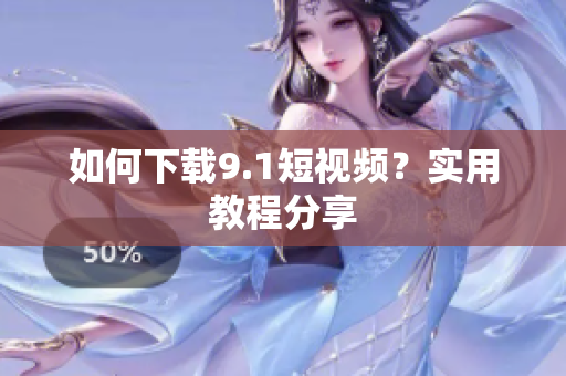 如何下载9.1短视频？实用教程分享