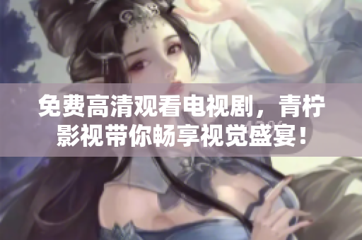 免费高清观看电视剧，青柠影视带你畅享视觉盛宴！