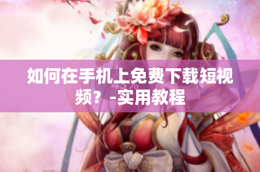 如何在手机上免费下载短视频？-实用教程