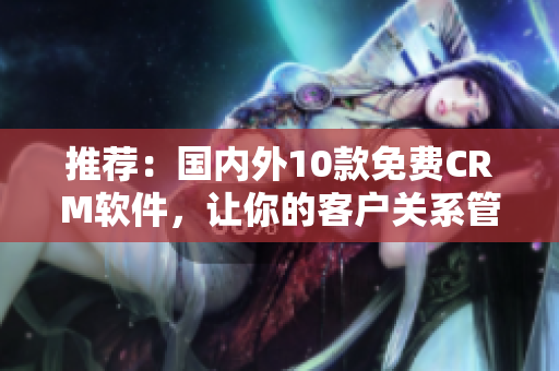 推荐：国内外10款免费CRM软件，让你的客户关系管理变得简单易行