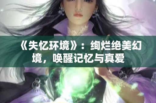 《失忆环境》：绚烂绝美幻境，唤醒记忆与真爱