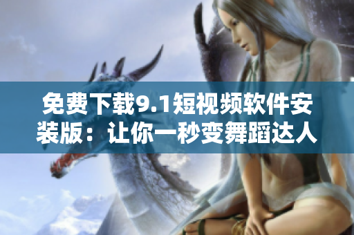 免费下载9.1短视频软件安装版：让你一秒变舞蹈达人！