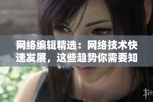 网络编辑精选：网络技术快速发展，这些趋势你需要知道！