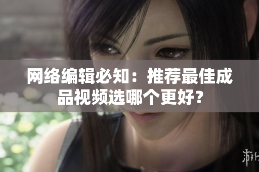 网络编辑必知：推荐最佳成品视频选哪个更好？