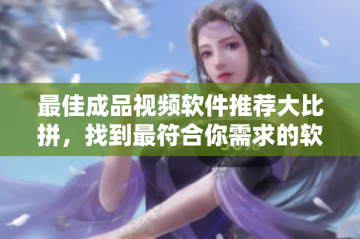 最佳成品视频软件推荐大比拼，找到最符合你需求的软件