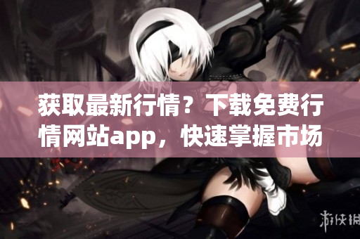 获取最新行情？下载免费行情网站app，快速掌握市场动态