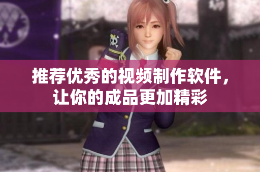 推荐优秀的视频制作软件，让你的成品更加精彩