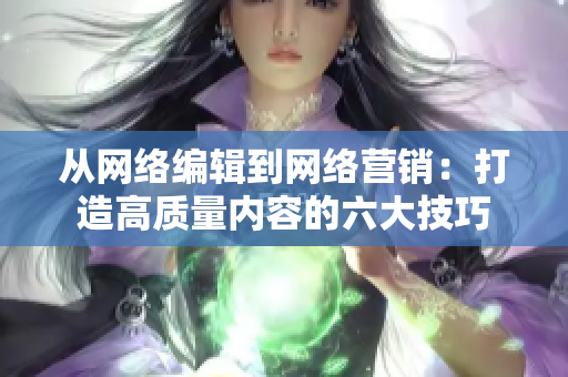 从网络编辑到网络营销：打造高质量内容的六大技巧