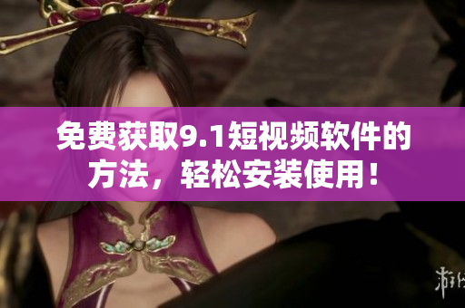 免费获取9.1短视频软件的方法，轻松安装使用！