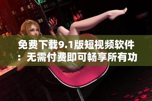 免费下载9.1版短视频软件：无需付费即可畅享所有功能