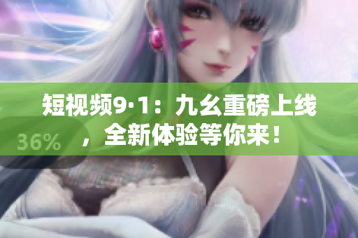 短视频9·1：九幺重磅上线，全新体验等你来！
