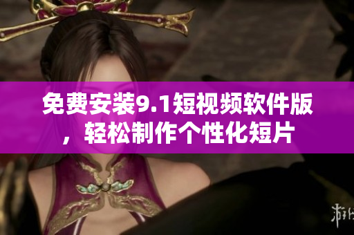 免费安装9.1短视频软件版，轻松制作个性化短片
