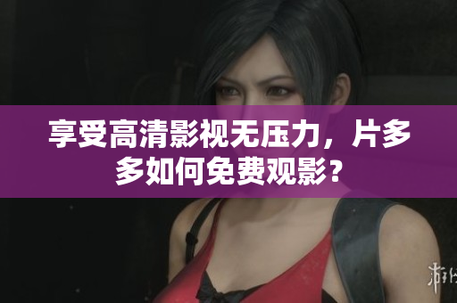 享受高清影视无压力，片多多如何免费观影？