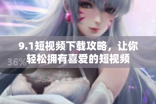 9.1短视频下载攻略，让你轻松拥有喜爱的短视频