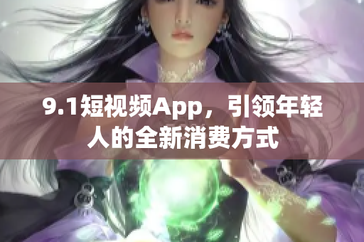 9.1短视频App，引领年轻人的全新消费方式