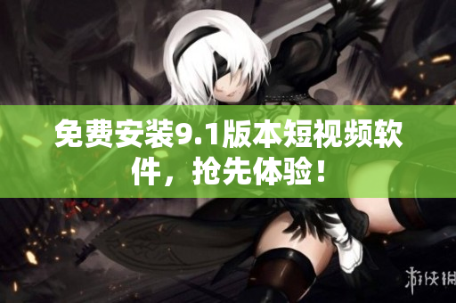 免费安装9.1版本短视频软件，抢先体验！