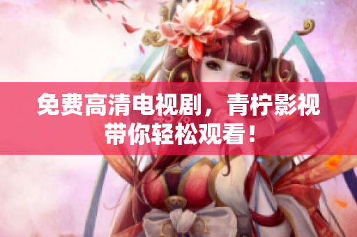 免费高清电视剧，青柠影视带你轻松观看！