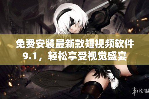 免费安装最新款短视频软件9.1，轻松享受视觉盛宴