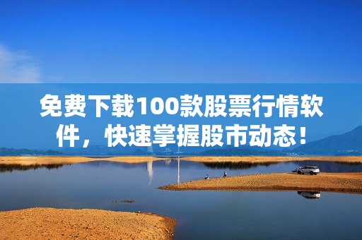 免费下载100款股票行情软件，快速掌握股市动态！