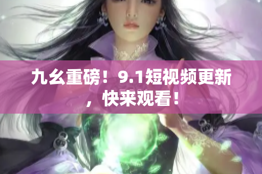 九幺重磅！9.1短视频更新，快来观看！