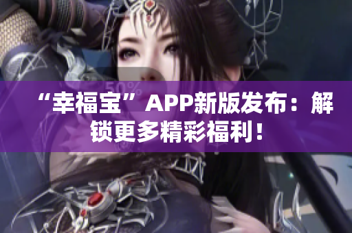 “幸福宝”APP新版发布：解锁更多精彩福利！