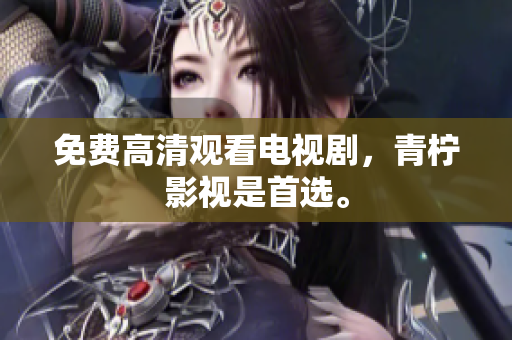 免费高清观看电视剧，青柠影视是首选。