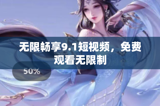 无限畅享9.1短视频，免费观看无限制