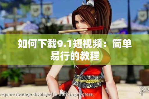 如何下载9.1短视频：简单易行的教程