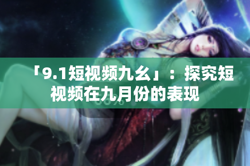 「9.1短视频九幺」：探究短视频在九月份的表现