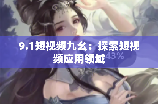 9.1短视频九幺：探索短视频应用领域
